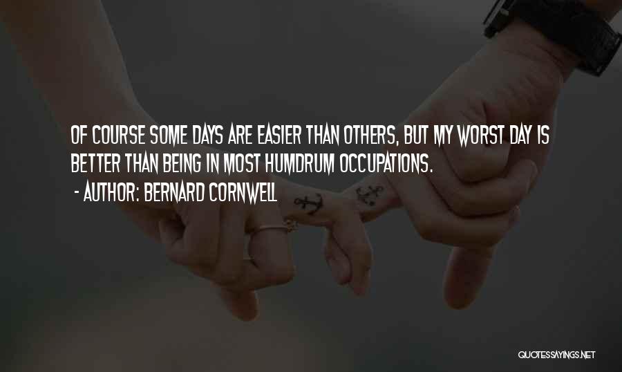 Bernard Cornwell Quotes: Of Course Some Days Are Easier Than Others, But My Worst Day Is Better Than Being In Most Humdrum Occupations.