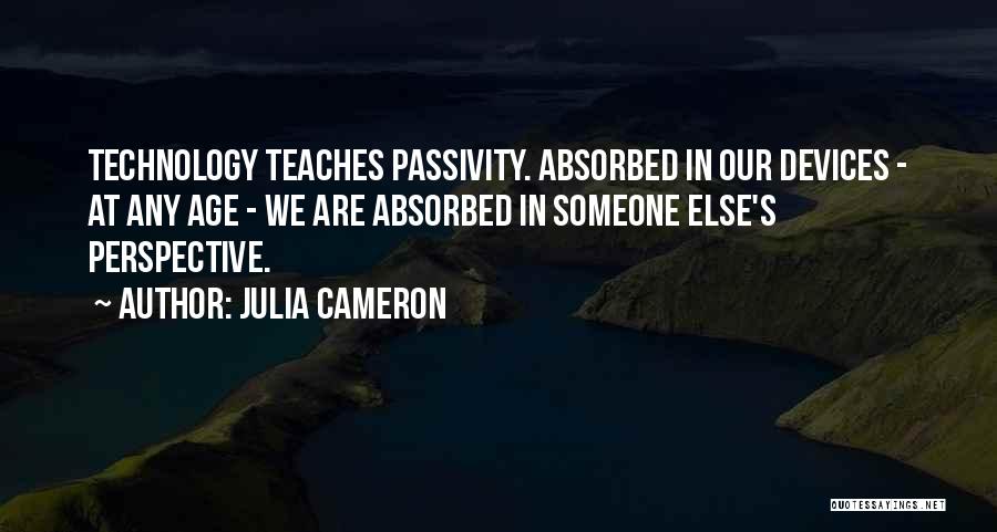 Julia Cameron Quotes: Technology Teaches Passivity. Absorbed In Our Devices - At Any Age - We Are Absorbed In Someone Else's Perspective.