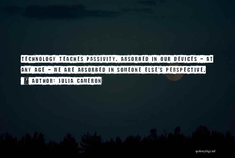 Julia Cameron Quotes: Technology Teaches Passivity. Absorbed In Our Devices - At Any Age - We Are Absorbed In Someone Else's Perspective.