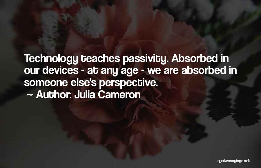 Julia Cameron Quotes: Technology Teaches Passivity. Absorbed In Our Devices - At Any Age - We Are Absorbed In Someone Else's Perspective.