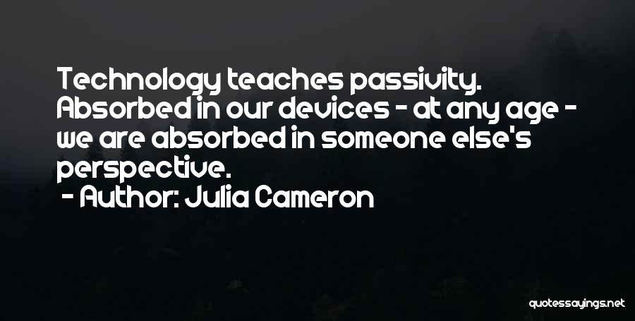 Julia Cameron Quotes: Technology Teaches Passivity. Absorbed In Our Devices - At Any Age - We Are Absorbed In Someone Else's Perspective.