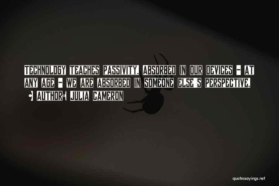 Julia Cameron Quotes: Technology Teaches Passivity. Absorbed In Our Devices - At Any Age - We Are Absorbed In Someone Else's Perspective.