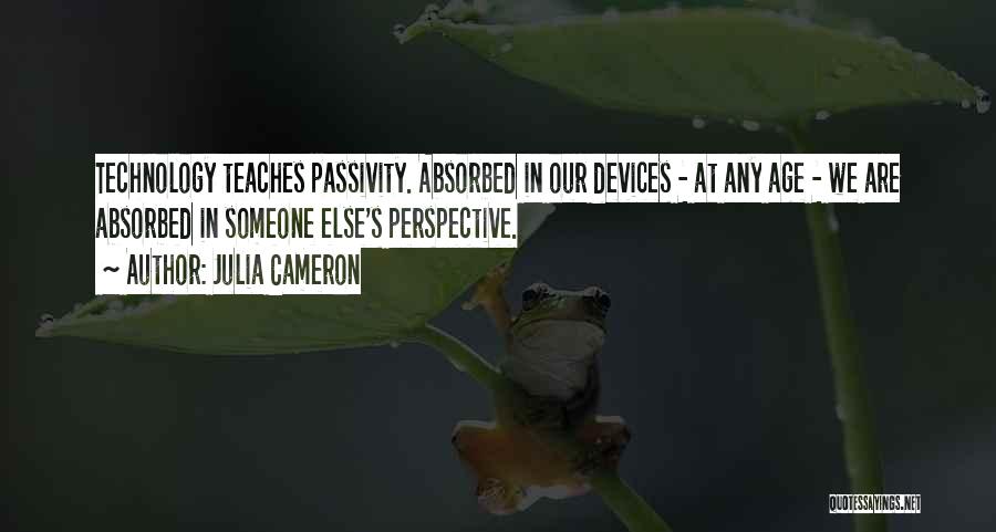Julia Cameron Quotes: Technology Teaches Passivity. Absorbed In Our Devices - At Any Age - We Are Absorbed In Someone Else's Perspective.