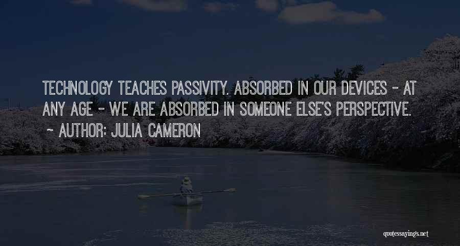 Julia Cameron Quotes: Technology Teaches Passivity. Absorbed In Our Devices - At Any Age - We Are Absorbed In Someone Else's Perspective.