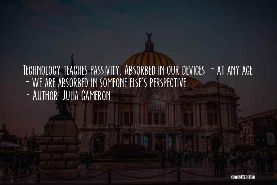 Julia Cameron Quotes: Technology Teaches Passivity. Absorbed In Our Devices - At Any Age - We Are Absorbed In Someone Else's Perspective.