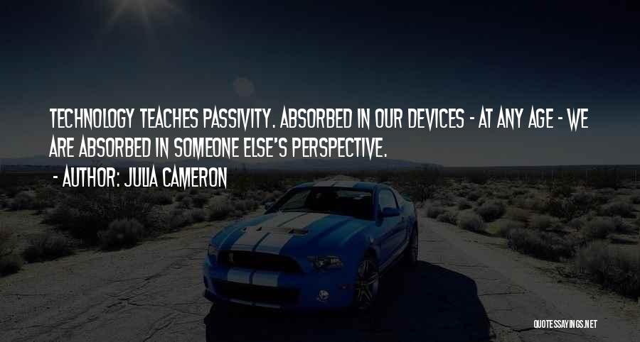 Julia Cameron Quotes: Technology Teaches Passivity. Absorbed In Our Devices - At Any Age - We Are Absorbed In Someone Else's Perspective.