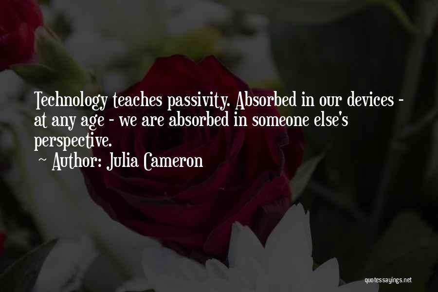 Julia Cameron Quotes: Technology Teaches Passivity. Absorbed In Our Devices - At Any Age - We Are Absorbed In Someone Else's Perspective.