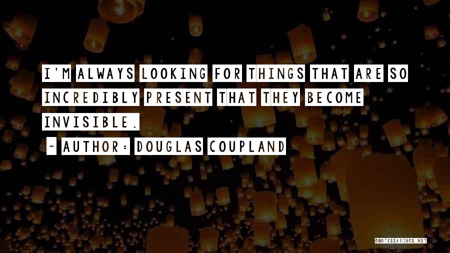 Douglas Coupland Quotes: I'm Always Looking For Things That Are So Incredibly Present That They Become Invisible.