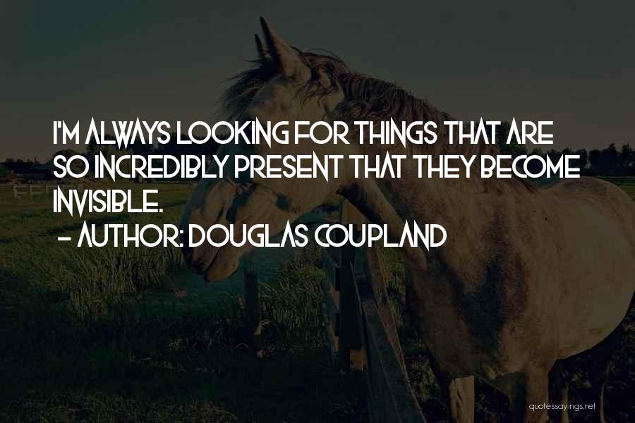 Douglas Coupland Quotes: I'm Always Looking For Things That Are So Incredibly Present That They Become Invisible.