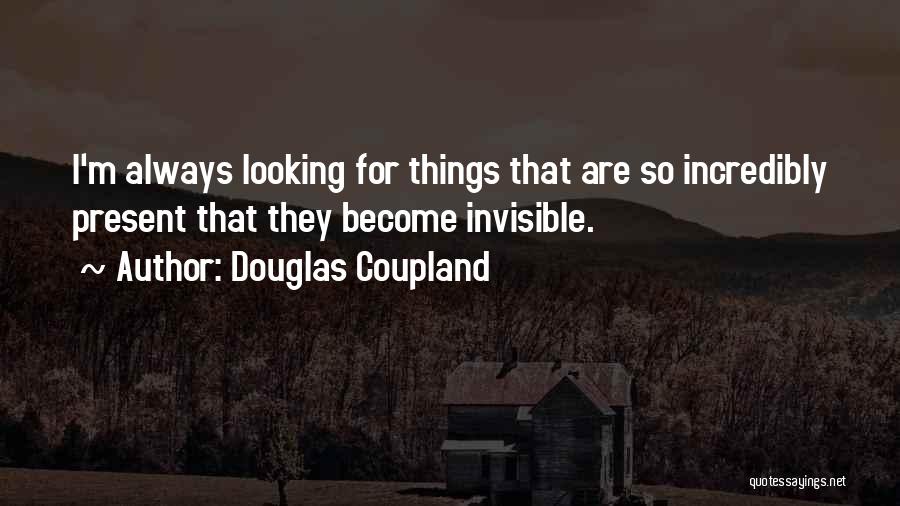 Douglas Coupland Quotes: I'm Always Looking For Things That Are So Incredibly Present That They Become Invisible.