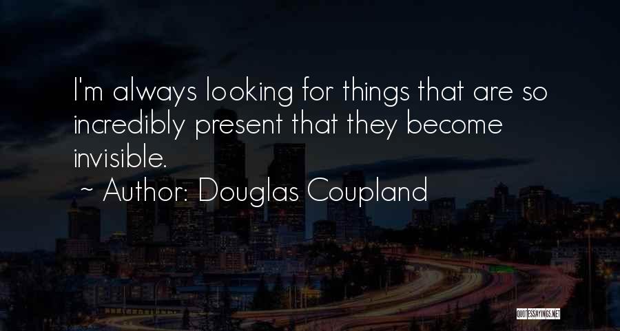 Douglas Coupland Quotes: I'm Always Looking For Things That Are So Incredibly Present That They Become Invisible.