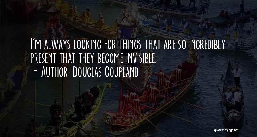 Douglas Coupland Quotes: I'm Always Looking For Things That Are So Incredibly Present That They Become Invisible.