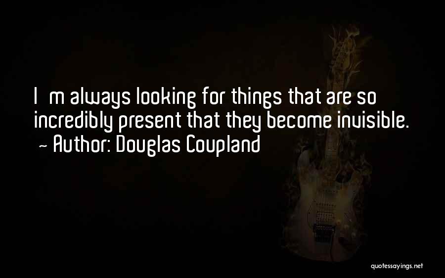 Douglas Coupland Quotes: I'm Always Looking For Things That Are So Incredibly Present That They Become Invisible.