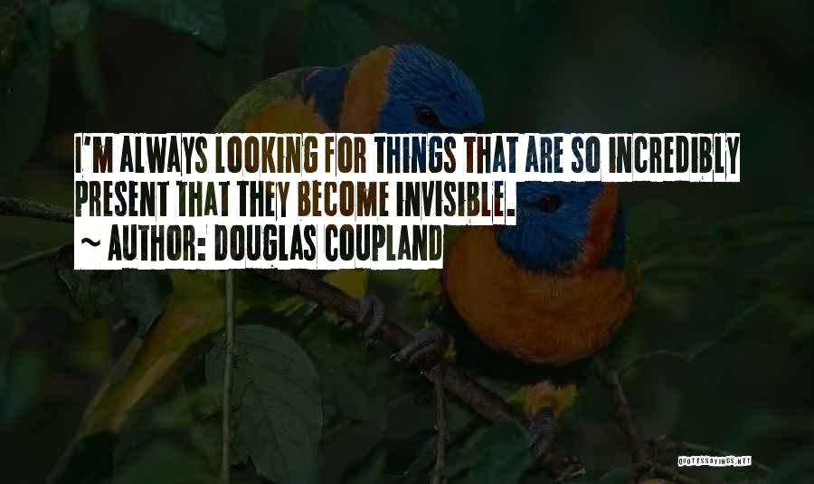 Douglas Coupland Quotes: I'm Always Looking For Things That Are So Incredibly Present That They Become Invisible.