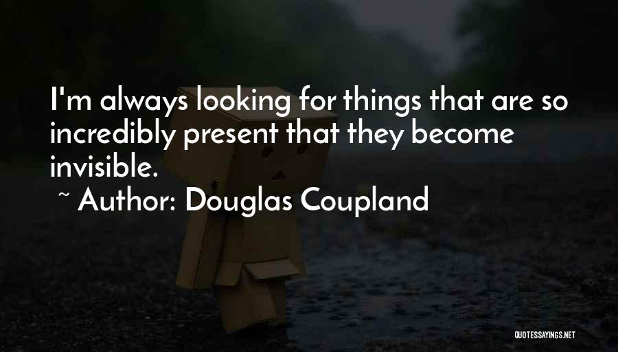 Douglas Coupland Quotes: I'm Always Looking For Things That Are So Incredibly Present That They Become Invisible.