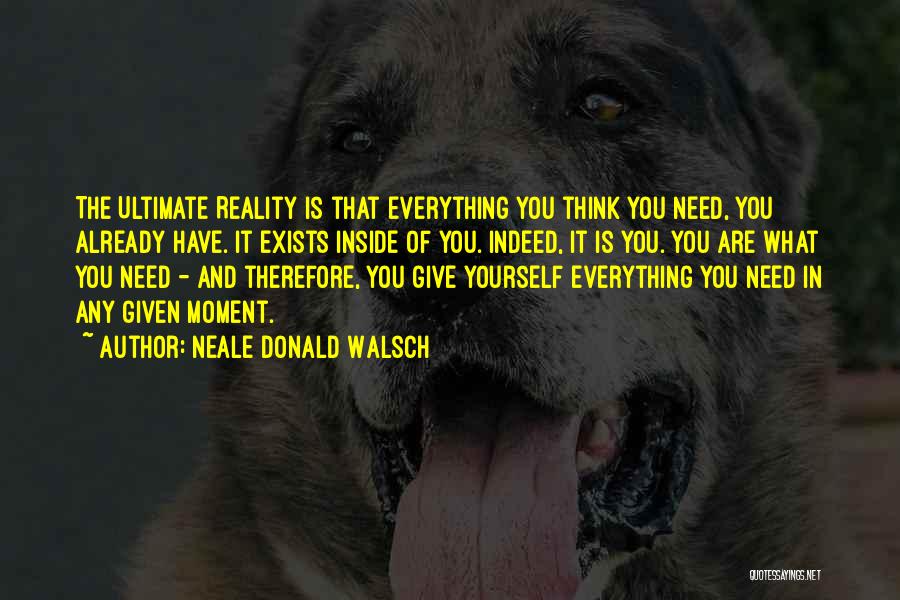 Neale Donald Walsch Quotes: The Ultimate Reality Is That Everything You Think You Need, You Already Have. It Exists Inside Of You. Indeed, It