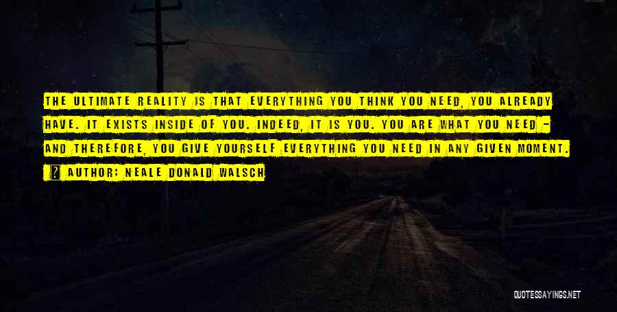 Neale Donald Walsch Quotes: The Ultimate Reality Is That Everything You Think You Need, You Already Have. It Exists Inside Of You. Indeed, It