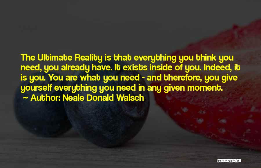 Neale Donald Walsch Quotes: The Ultimate Reality Is That Everything You Think You Need, You Already Have. It Exists Inside Of You. Indeed, It