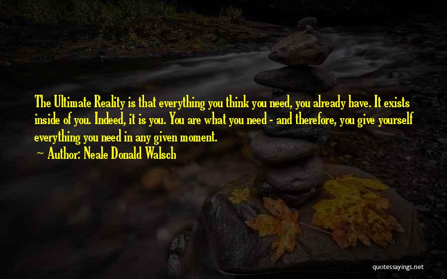 Neale Donald Walsch Quotes: The Ultimate Reality Is That Everything You Think You Need, You Already Have. It Exists Inside Of You. Indeed, It