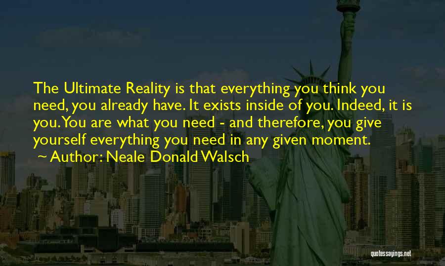 Neale Donald Walsch Quotes: The Ultimate Reality Is That Everything You Think You Need, You Already Have. It Exists Inside Of You. Indeed, It