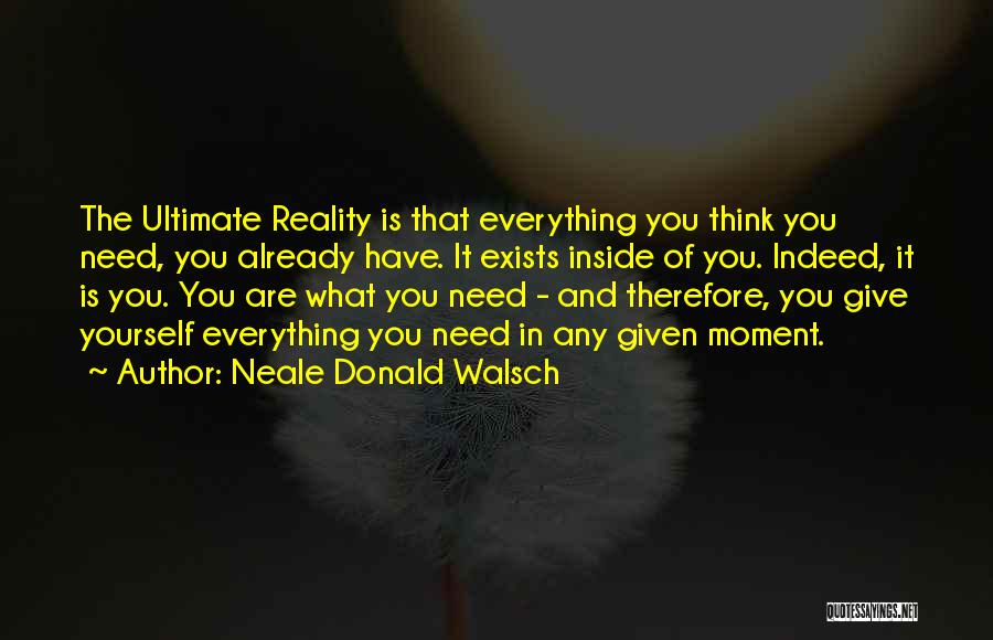 Neale Donald Walsch Quotes: The Ultimate Reality Is That Everything You Think You Need, You Already Have. It Exists Inside Of You. Indeed, It