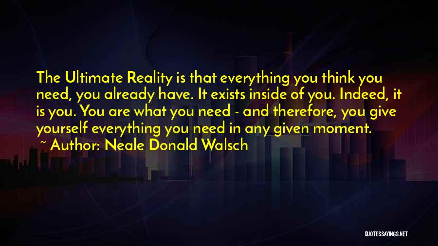 Neale Donald Walsch Quotes: The Ultimate Reality Is That Everything You Think You Need, You Already Have. It Exists Inside Of You. Indeed, It