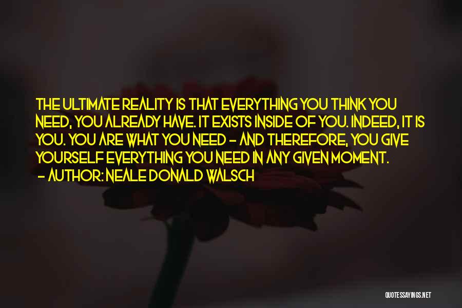 Neale Donald Walsch Quotes: The Ultimate Reality Is That Everything You Think You Need, You Already Have. It Exists Inside Of You. Indeed, It