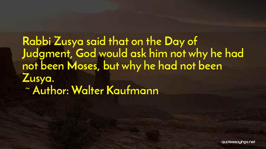 Walter Kaufmann Quotes: Rabbi Zusya Said That On The Day Of Judgment, God Would Ask Him Not Why He Had Not Been Moses,