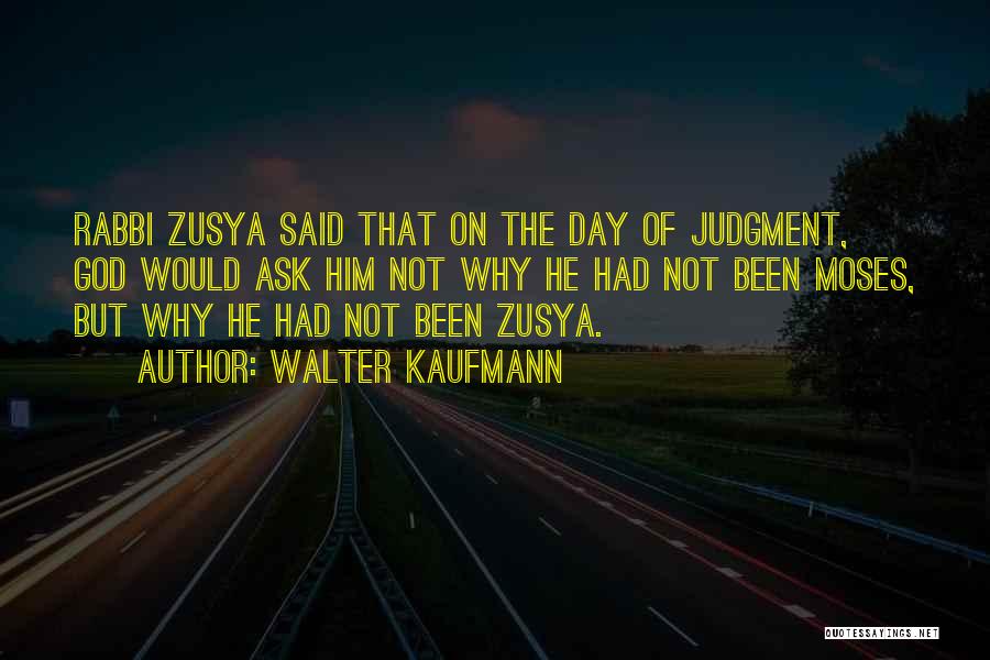 Walter Kaufmann Quotes: Rabbi Zusya Said That On The Day Of Judgment, God Would Ask Him Not Why He Had Not Been Moses,