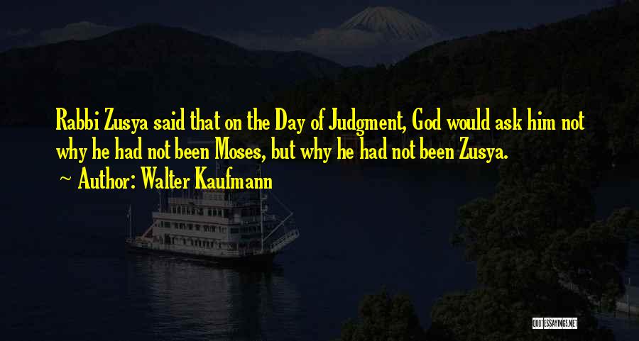 Walter Kaufmann Quotes: Rabbi Zusya Said That On The Day Of Judgment, God Would Ask Him Not Why He Had Not Been Moses,