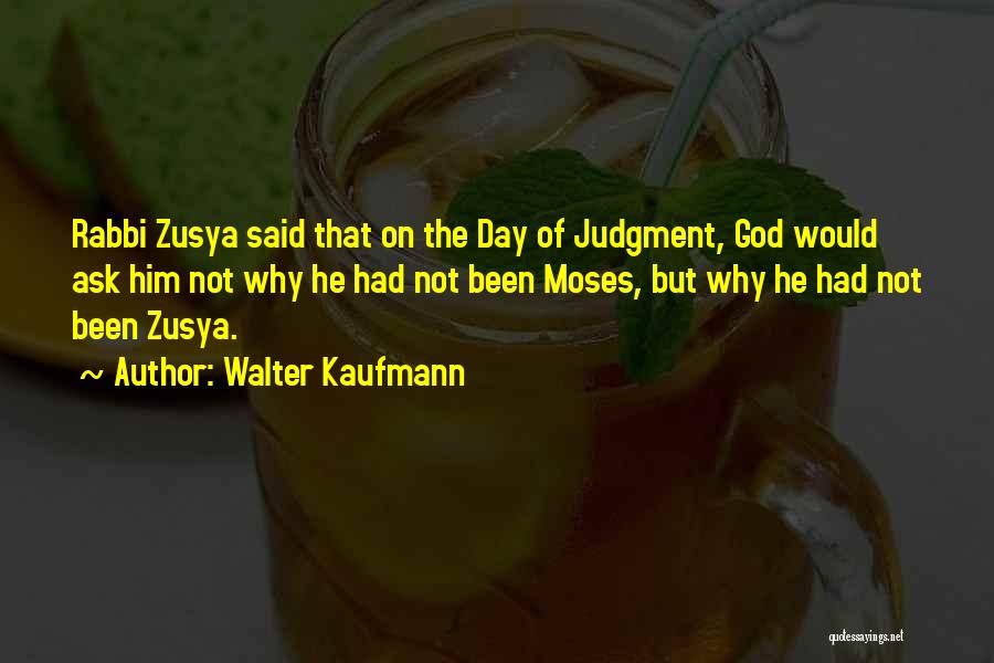 Walter Kaufmann Quotes: Rabbi Zusya Said That On The Day Of Judgment, God Would Ask Him Not Why He Had Not Been Moses,