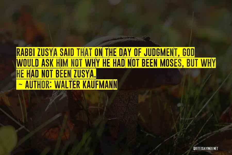 Walter Kaufmann Quotes: Rabbi Zusya Said That On The Day Of Judgment, God Would Ask Him Not Why He Had Not Been Moses,