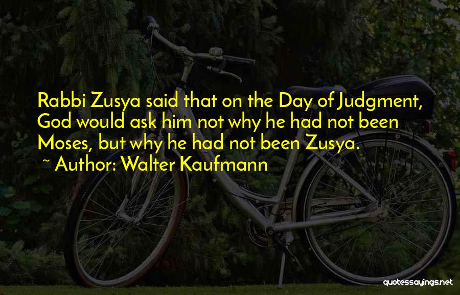 Walter Kaufmann Quotes: Rabbi Zusya Said That On The Day Of Judgment, God Would Ask Him Not Why He Had Not Been Moses,