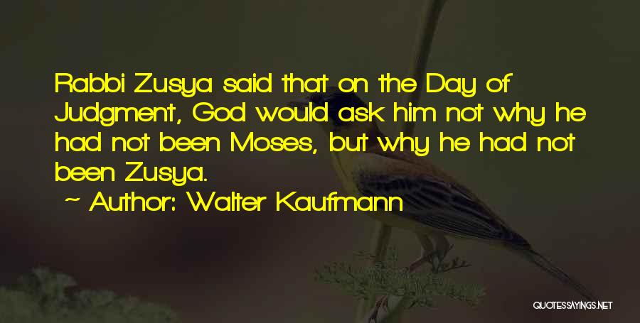 Walter Kaufmann Quotes: Rabbi Zusya Said That On The Day Of Judgment, God Would Ask Him Not Why He Had Not Been Moses,