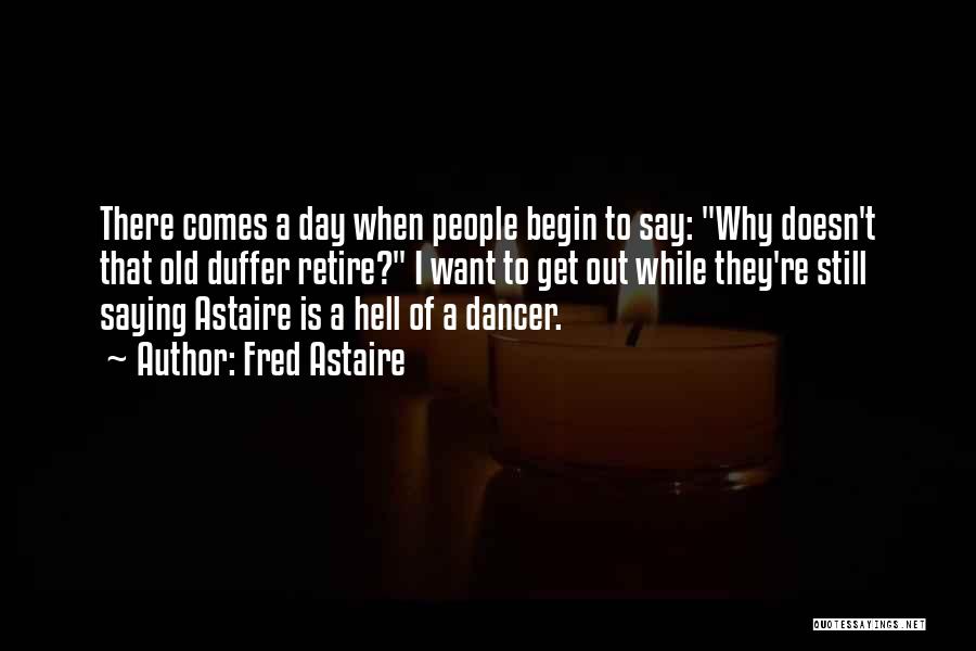 Fred Astaire Quotes: There Comes A Day When People Begin To Say: Why Doesn't That Old Duffer Retire? I Want To Get Out
