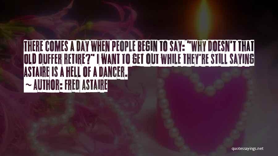 Fred Astaire Quotes: There Comes A Day When People Begin To Say: Why Doesn't That Old Duffer Retire? I Want To Get Out