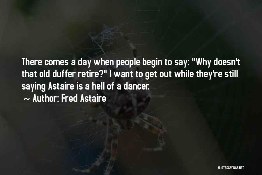 Fred Astaire Quotes: There Comes A Day When People Begin To Say: Why Doesn't That Old Duffer Retire? I Want To Get Out