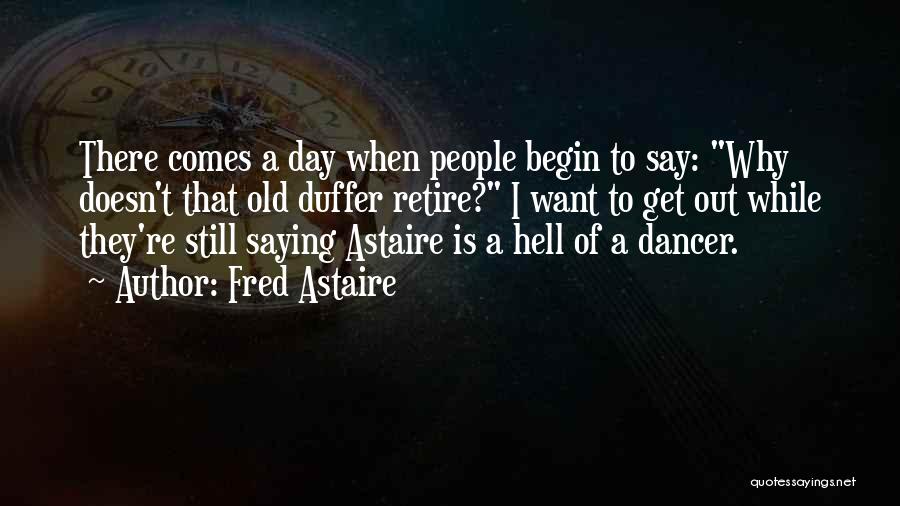 Fred Astaire Quotes: There Comes A Day When People Begin To Say: Why Doesn't That Old Duffer Retire? I Want To Get Out