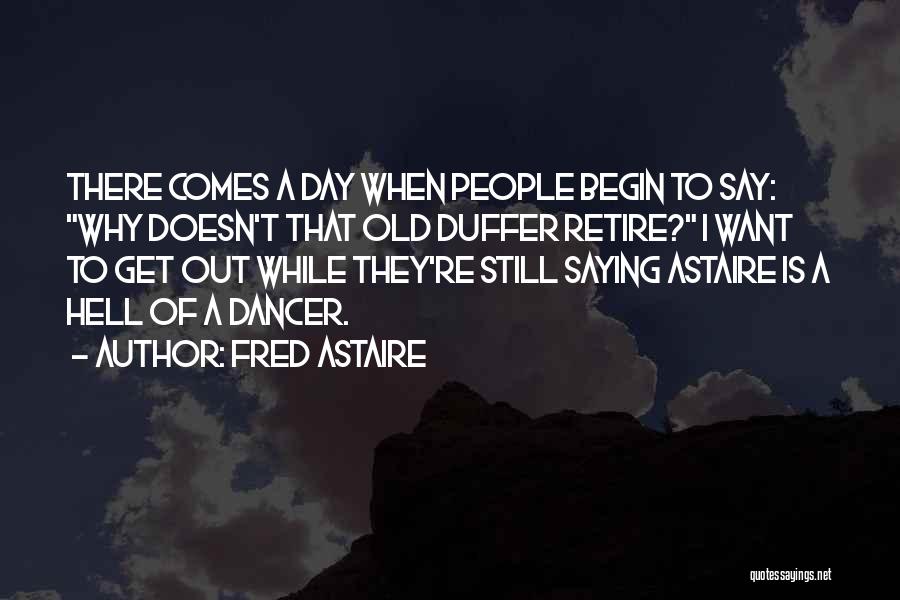 Fred Astaire Quotes: There Comes A Day When People Begin To Say: Why Doesn't That Old Duffer Retire? I Want To Get Out