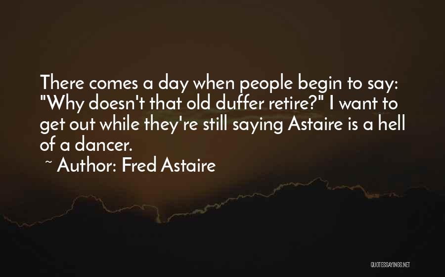 Fred Astaire Quotes: There Comes A Day When People Begin To Say: Why Doesn't That Old Duffer Retire? I Want To Get Out