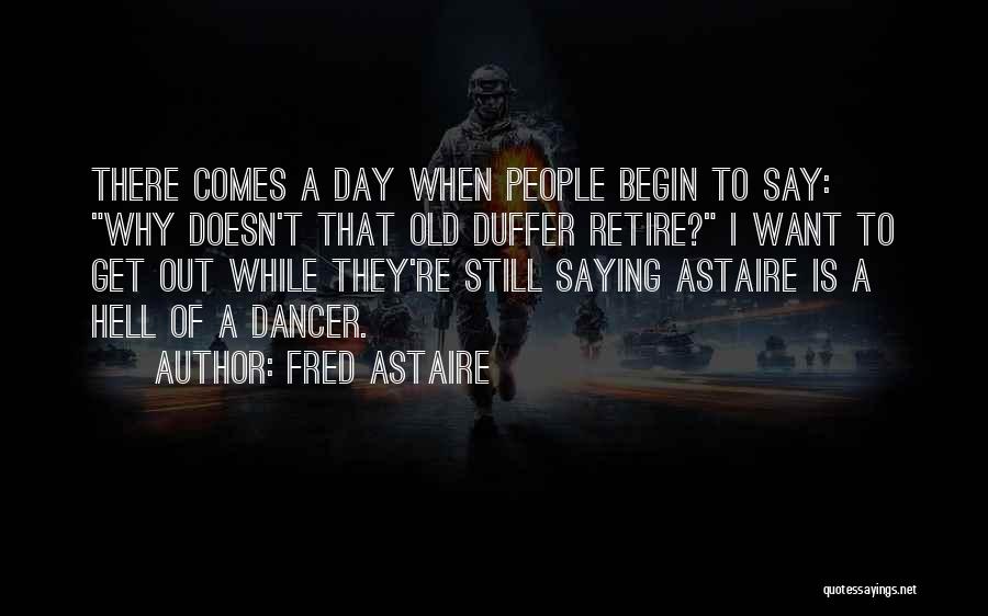 Fred Astaire Quotes: There Comes A Day When People Begin To Say: Why Doesn't That Old Duffer Retire? I Want To Get Out