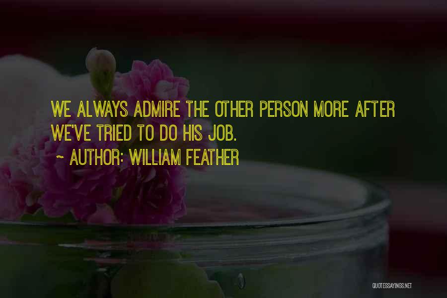 William Feather Quotes: We Always Admire The Other Person More After We've Tried To Do His Job.
