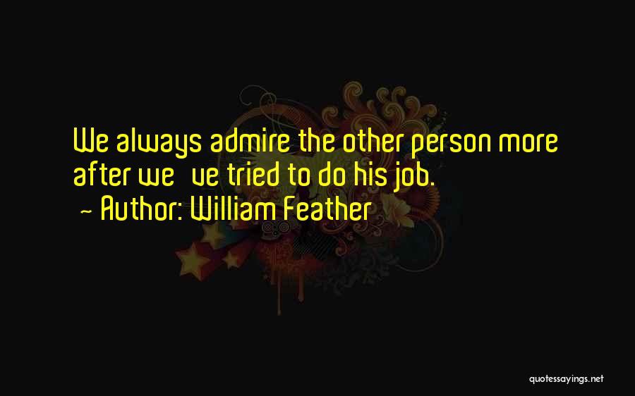 William Feather Quotes: We Always Admire The Other Person More After We've Tried To Do His Job.