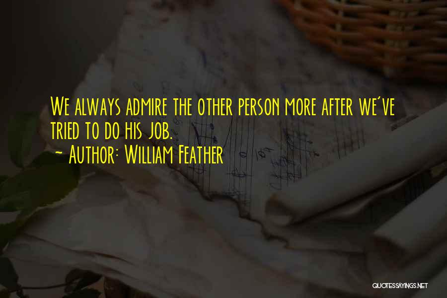 William Feather Quotes: We Always Admire The Other Person More After We've Tried To Do His Job.