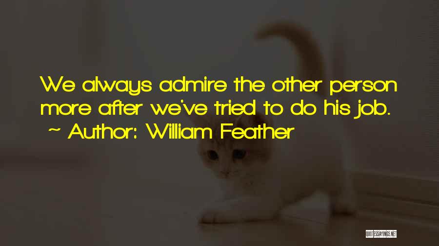 William Feather Quotes: We Always Admire The Other Person More After We've Tried To Do His Job.
