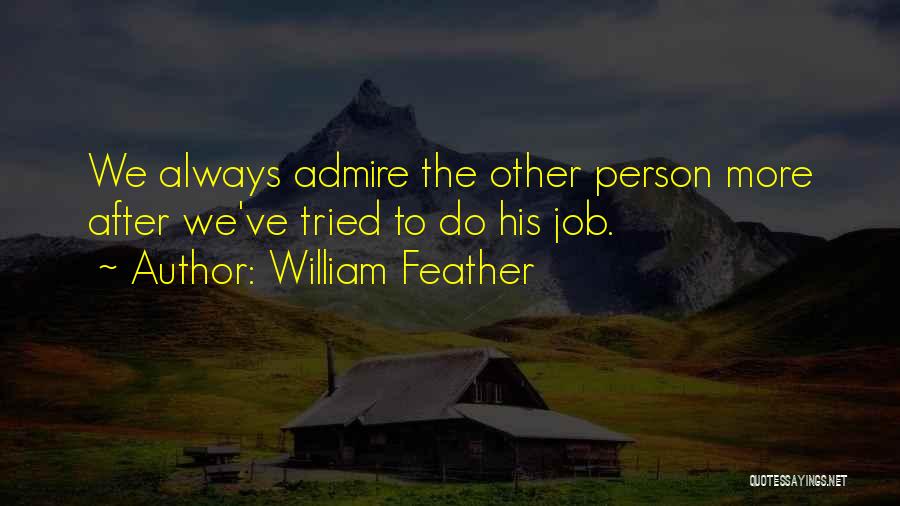 William Feather Quotes: We Always Admire The Other Person More After We've Tried To Do His Job.