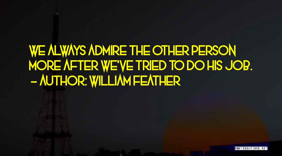 William Feather Quotes: We Always Admire The Other Person More After We've Tried To Do His Job.