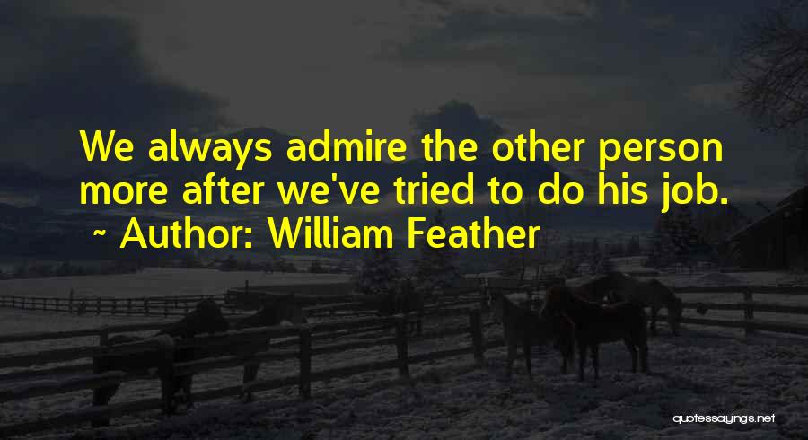 William Feather Quotes: We Always Admire The Other Person More After We've Tried To Do His Job.