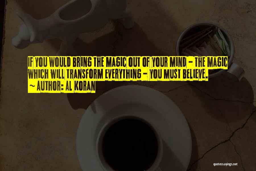 Al Koran Quotes: If You Would Bring The Magic Out Of Your Mind - The Magic Which Will Transform Everything - You Must