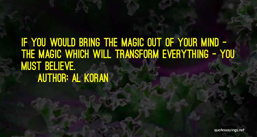 Al Koran Quotes: If You Would Bring The Magic Out Of Your Mind - The Magic Which Will Transform Everything - You Must